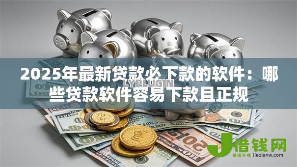 2025年最新贷款必下款的软件:哪些贷款软件容易下款且正规 2025年最新贷款必下款的软件:哪些贷款软件容易下款且正规