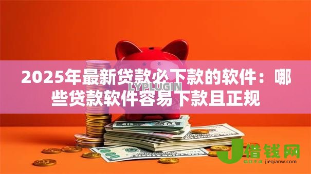 2025年最新贷款必下款的软件:哪些贷款软件容易下款且正规 2025年最新贷款必下款的软件:哪些贷款软件容易下款且正规