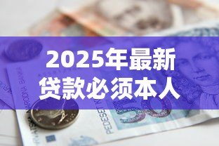 2025年最新贷款必须本人到场吗：银行贷款能否委托他人代办