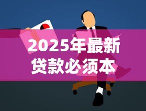 2025年最新贷款必须本人去吗:贷款申请可否由他人代办 2025年最新贷款必须本人去吗:贷款申请可否由他人代办