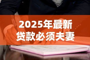 2025年最新贷款必须夫妻签字吗:婚后贷款必须配偶签字吗 2025年最新贷款必须夫妻签字吗:婚后贷款必须配偶签字吗