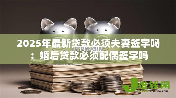 2025年最新贷款必须夫妻签字吗:婚后贷款必须配偶签字吗 2025年最新贷款必须夫妻签字吗:婚后贷款必须配偶签字吗