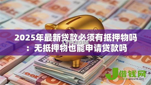 2025年最新贷款必须有抵押物吗：无抵押物也能申请贷款吗