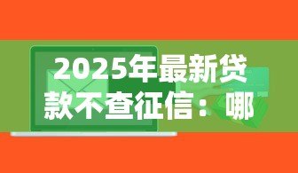2025年最新贷款不查征信：哪些贷款平台无需查询信用记录
