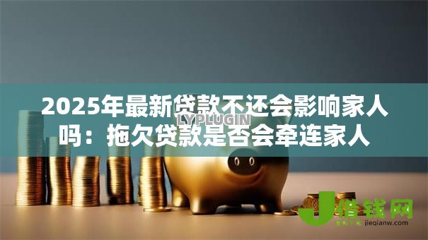 2025年最新贷款不还会影响家人吗:拖欠贷款是否会牵连家人 2025年最新贷款不还会影响家人吗:拖欠贷款是否会牵连家人