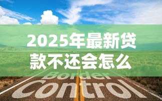 2025年最新贷款不还会怎么样：拖欠贷款的后果有哪些