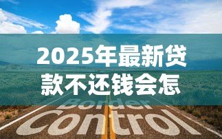 2025年最新贷款不还钱会怎么样：贷款逾期不还后果有多严重