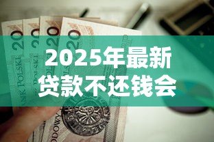 2025年最新贷款不还钱会怎么样：贷款逾期不还后果有多严重