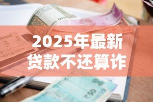 2025年最新贷款不还算诈骗吗:贷款逾期是否构成诈骗 2025年最新贷款不还算诈骗吗:贷款逾期是否构成诈骗