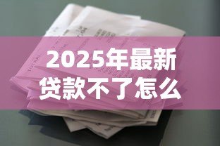2025年最新贷款不了怎么办:贷款审批未通过如何解决 2025年最新贷款不了怎么办:贷款审批未通过如何解决
