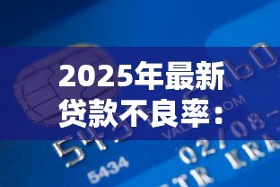 2025年最新贷款不良率:银行信贷风险为何居高不下 2025年最新贷款不良率:银行信贷风险为何居高不下
