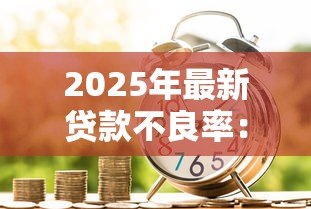 2025年最新贷款不良率:银行信贷风险为何居高不下 2025年最新贷款不良率:银行信贷风险为何居高不下