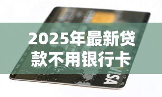 2025年最新贷款不用银行卡的软件:无需银行卡的借贷平台有哪些 2025年最新贷款不用银行卡的软件:无需银行卡的借贷平台有哪些
