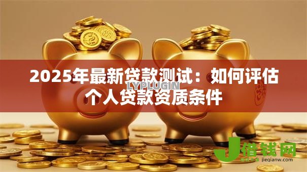 2025年最新贷款测试:如何评估个人贷款资质条件 2025年最新贷款测试:如何评估个人贷款资质条件