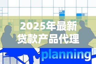 2025年最新贷款产品代理:如何成为信贷产品的合作代理商 2025年最新贷款产品代理:如何成为信贷产品的合作代理商