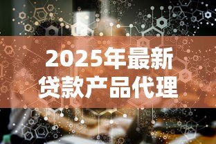 2025年最新贷款产品代理:如何成为信贷产品的合作代理商 2025年最新贷款产品代理:如何成为信贷产品的合作代理商