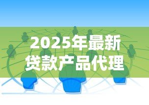 2025年最新贷款产品代理:如何成为信贷产品的合作代理商 2025年最新贷款产品代理:如何成为信贷产品的合作代理商