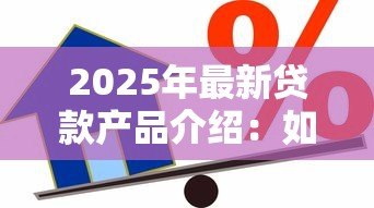 2025年最新贷款产品介绍:如何选择适合自己的借贷方案 2025年最新贷款产品介绍:如何选择适合自己的借贷方案