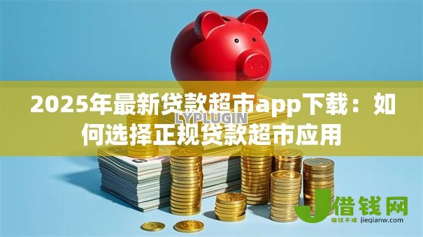 2025年最新贷款超市app下载:如何选择正规贷款超市应用 2025年最新贷款超市app下载:如何选择正规贷款超市应用
