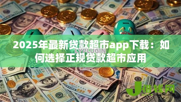 2025年最新贷款超市app下载:如何选择正规贷款超市应用 2025年最新贷款超市app下载:如何选择正规贷款超市应用