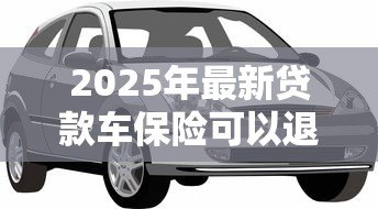 2025年最新贷款车保险可以退吗：贷款车商业险如何办理退保手续