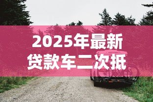 2025年最新贷款车二次抵押:分期车还能再次抵押贷款吗 2025年最新贷款车二次抵押:分期车还能再次抵押贷款吗