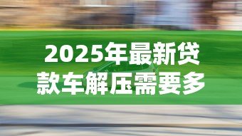 2025年最新贷款车解压需要多少钱:汽车贷款解押费用是多少 2025年最新贷款车解压需要多少钱:汽车贷款解押费用是多少