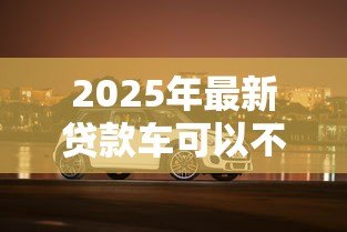 2025年最新贷款车可以不买车损险吗:贷款购车必须购买车损险吗 2025年最新贷款车可以不买车损险吗:贷款购车必须购买车损险吗