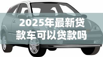 2025年最新贷款车可以贷款吗:按揭车能否二次抵押贷款 2025年最新贷款车可以贷款吗:按揭车能否二次抵押贷款