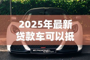 2025年最新贷款车可以抵押贷款吗:贷款车还能二次抵押吗 2025年最新贷款车可以抵押贷款吗:贷款车还能二次抵押吗
