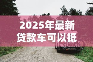 2025年最新贷款车可以抵押吗:贷款车能否再次抵押 2025年最新贷款车可以抵押吗:贷款车能否再次抵押
