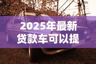 2025年最新贷款车可以提前还款吗:车贷能够提前偿还吗 2025年最新贷款车可以提前还款吗:车贷能够提前偿还吗