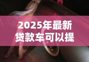 2025年最新贷款车可以提前还款吗:车贷能够提前偿还吗 2025年最新贷款车可以提前还款吗:车贷能够提前偿还吗