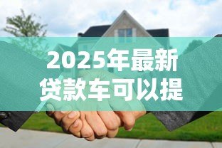 2025年最新贷款车可以提前还款吗:车贷能够提前偿还吗 2025年最新贷款车可以提前还款吗:车贷能够提前偿还吗