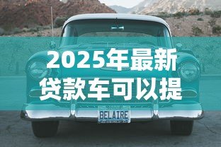 2025年最新贷款车可以提前还清吗:汽车贷款能否提前偿还 2025年最新贷款车可以提前还清吗:汽车贷款能否提前偿还