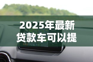 2025年最新贷款车可以提前还清吗:汽车贷款能否提前偿还 2025年最新贷款车可以提前还清吗:汽车贷款能否提前偿还