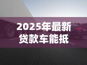 2025年最新贷款车能抵押吗:未还清贷款的车辆能否二次抵押 2025年最新贷款车能抵押吗:未还清贷款的车辆能否二次抵押