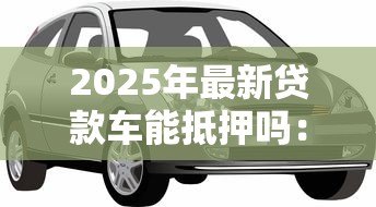 2025年最新贷款车能抵押吗:未还清贷款的车辆能否二次抵押 2025年最新贷款车能抵押吗:未还清贷款的车辆能否二次抵押