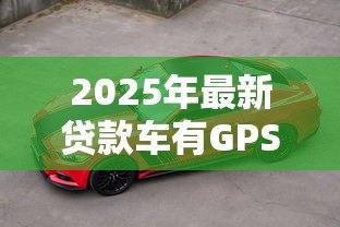 2025年最新贷款车有GPS吗:贷款购入车辆是否配备GPS定位 2025年最新贷款车有GPS吗:贷款购入车辆是否配备GPS定位