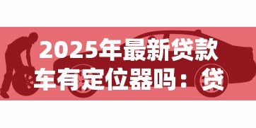 2025年最新贷款车有定位器吗:贷款车辆会被安装定位装置吗 2025年最新贷款车有定位器吗:贷款车辆会被安装定位装置吗