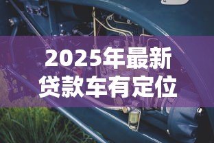 2025年最新贷款车有定位器吗:贷款车辆会被安装定位装置吗 2025年最新贷款车有定位器吗:贷款车辆会被安装定位装置吗