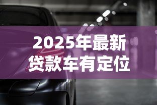 2025年最新贷款车有定位器吗:贷款车辆会被安装定位装置吗 2025年最新贷款车有定位器吗:贷款车辆会被安装定位装置吗