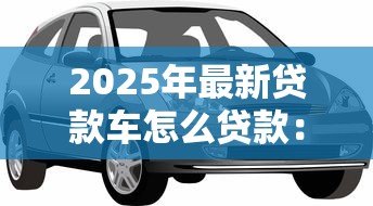 2025年最新贷款车怎么贷款:购车贷款申请流程及注意事项 2025年最新贷款车怎么贷款:购车贷款申请流程及注意事项