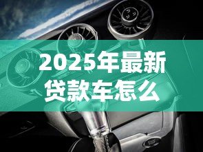 2025年最新贷款车怎么解压:贷款购买车辆如何办理解押 2025年最新贷款车怎么解压:贷款购买车辆如何办理解押