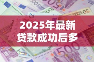 2025年最新贷款成功后多久到账：贷款审批后资金何时到账