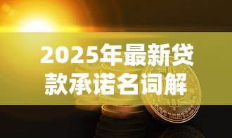 2025年最新贷款承诺名词解释:贷款承诺的具体定义是什么 2025年最新贷款承诺名词解释:贷款承诺的具体定义是什么