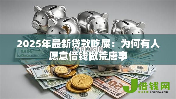 2025年最新贷款吃屎:为何有人愿意借钱做荒唐事 2025年最新贷款吃屎:为何有人愿意借钱做荒唐事