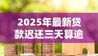 2025年最新贷款迟还三天算逾期吗:贷款晚还三天会影响信用吗 2025年最新贷款迟还三天算逾期吗:贷款晚还三天会影响信用吗