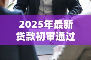 2025年最新贷款初审通过算过了吗:贷款初审通过是否意味着审批成功 2025年最新贷款初审通过算过了吗:贷款初审通过是否意味着审批成功