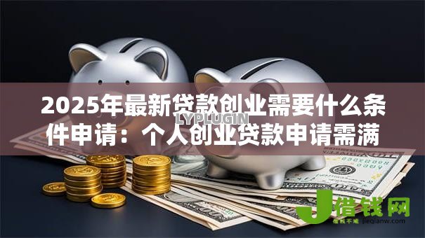 2025年最新贷款创业需要什么条件申请:个人创业贷款申请需满足哪些资质 2025年最新贷款创业需要什么条件申请:个人创业贷款申请需满足哪些资质